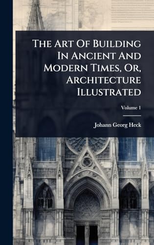 The Art Of Building In Ancient And Modern Times, Or, Architecture Illustrated