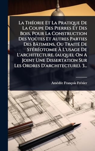 La ThÃ©orie Et La Pratique De La Coupe Des Pierres Et Des Bois, Pour La Construction Des VoÃ»tes Et Autres Parties Des BÃ¢timens, Ou TraitÃ© De StÃ©rÃ©otomie Ã L'usage De L'architecture. (auquel On A Joint Une Dissertation Sur Les Ordres D'architecture).