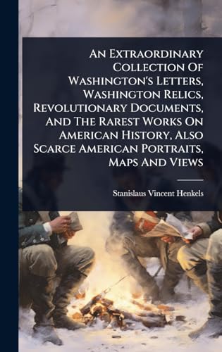 An Extraordinary Collection Of Washington's Letters, Washington Relics, Revolutionary Documents, And The Rarest Works On American History, Also Scarce American Portraits, Maps And Views