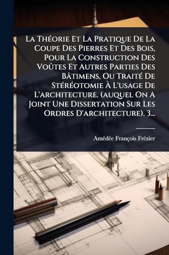 La ThÃ©orie Et La Pratique De La Coupe Des Pierres Et Des Bois, Pour La Construction Des VoÃ»tes Et Autres Parties Des BÃ¢timens, Ou TraitÃ© De StÃ©rÃ©otomie Ã L'usage De L'architecture. (auquel On A Joint Une Dissertation Sur Les Ordres D'architecture).