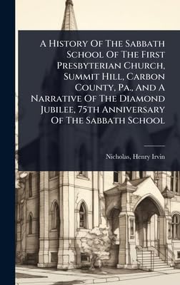 A History Of The Sabbath School Of The First Presbyterian Church, Summit Hill, Carbon County, Pa., And A Narrative Of The Diamond Jubilee, 75th Anniversary Of The Sabbath School