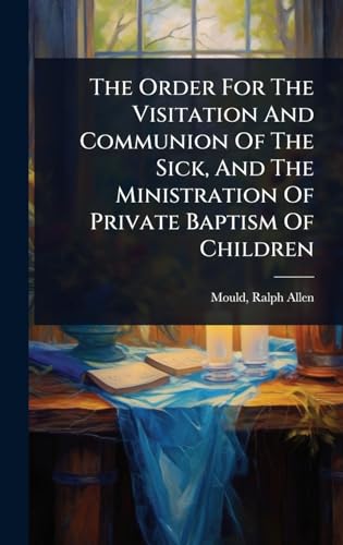 The Order For The Visitation And Communion Of The Sick, And The Ministration Of Private Baptism Of Children