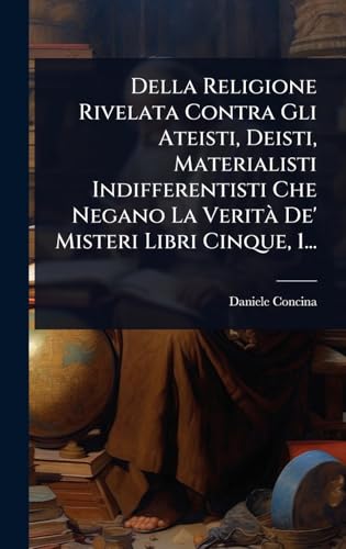 Della Religione Rivelata Contra Gli Ateisti, Deisti, Materialisti Indifferentisti Che Negano La VeritÃ  De' Misteri Libri Cinque, 1...