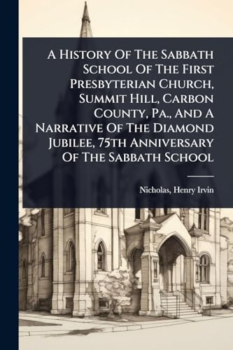 A History Of The Sabbath School Of The First Presbyterian Church, Summit Hill, Carbon County, Pa., And A Narrative Of The Diamond Jubilee, 75th Anniversary Of The Sabbath School