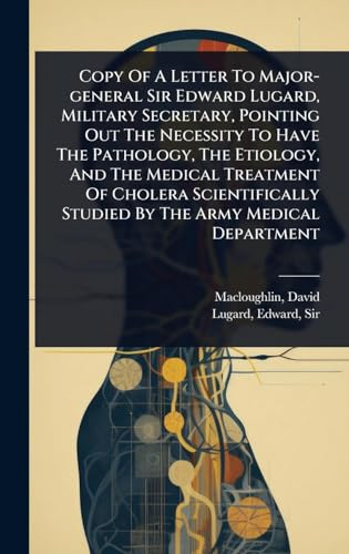Copy Of A Letter To Major-general Sir Edward Lugard, Military Secretary, Pointing Out The Necessity To Have The Pathology, The Etiology, And The Medical Treatment Of Cholera Scientifically Studied By The Army Medical Department