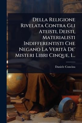 Della Religione Rivelata Contra Gli Ateisti, Deisti, Materialisti Indifferentisti Che Negano La VeritÃ  De' Misteri Libri Cinque, 1...