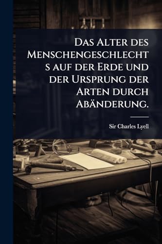 Das Alter des Menschengeschlechts auf der Erde und der Ursprung der Arten durch AbÃ¤nderung.