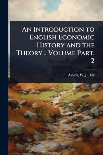 An Introduction to English Economic History and the Theory .. Volume Part. 2
