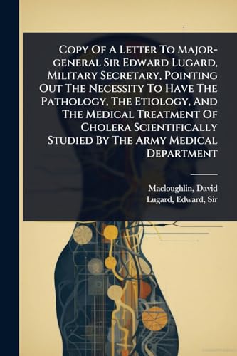 Copy Of A Letter To Major-general Sir Edward Lugard, Military Secretary, Pointing Out The Necessity To Have The Pathology, The Etiology, And The Medical Treatment Of Cholera Scientifically Studied By The Army Medical Department