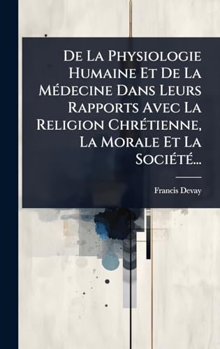 De La Physiologie Humaine Et De La MÃ©decine Dans Leurs Rapports Avec La Religion ChrÃ©tienne, La Morale Et La SociÃ©tÃ©...