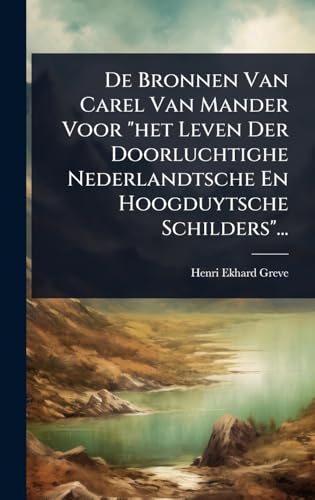 De Bronnen Van Carel Van Mander Voor 'het Leven Der Doorluchtighe Nederlandtsche En Hoogduytsche Schilders'...