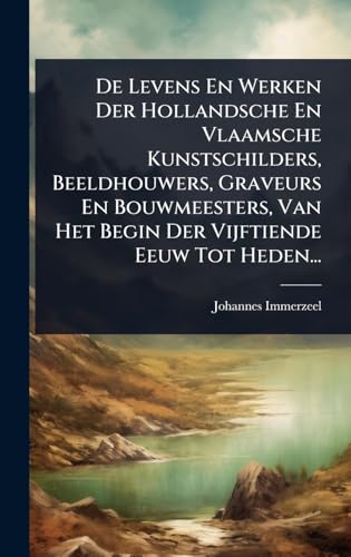 De Levens En Werken Der Hollandsche En Vlaamsche Kunstschilders, Beeldhouwers, Graveurs En Bouwmeesters, Van Het Begin Der Vijftiende Eeuw Tot Heden...
