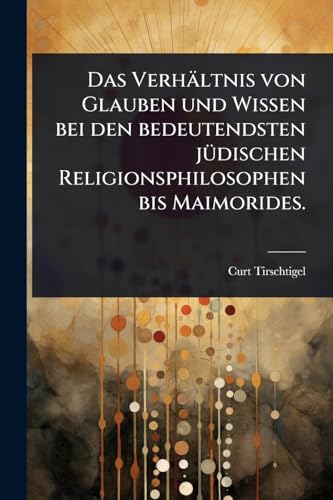 Das VerhÃ¤ltnis von Glauben und Wissen bei den bedeutendsten jÃ¼dischen Religionsphilosophen bis Maimorides.