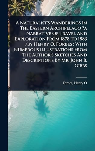 A Naturalist's Wanderings In The Eastern Archipelago ?a Narrative Of Travel And Exploration From 1878 To 1883 /by Henry O. Forbes ; With Numerous Illustrations From The Author's Sketches And Descriptions By Mr. John B. Gibbs