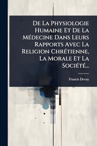 De La Physiologie Humaine Et De La MÃ©decine Dans Leurs Rapports Avec La Religion ChrÃ©tienne, La Morale Et La SociÃ©tÃ©...