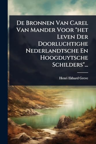 De Bronnen Van Carel Van Mander Voor 'het Leven Der Doorluchtighe Nederlandtsche En Hoogduytsche Schilders'...