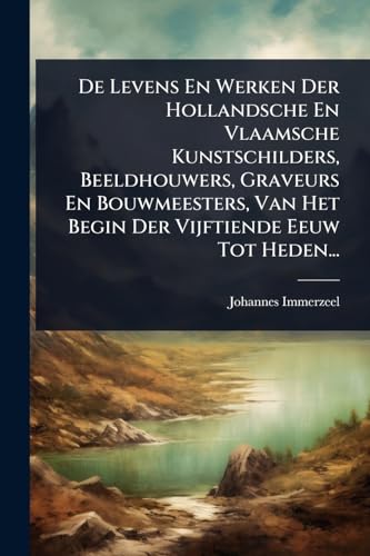 De Levens En Werken Der Hollandsche En Vlaamsche Kunstschilders, Beeldhouwers, Graveurs En Bouwmeesters, Van Het Begin Der Vijftiende Eeuw Tot Heden...