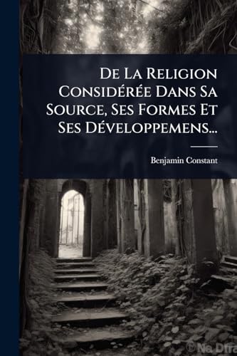 De La Religion ConsidÃ©rÃ©e Dans Sa Source, Ses Formes Et Ses DÃ©veloppemens...