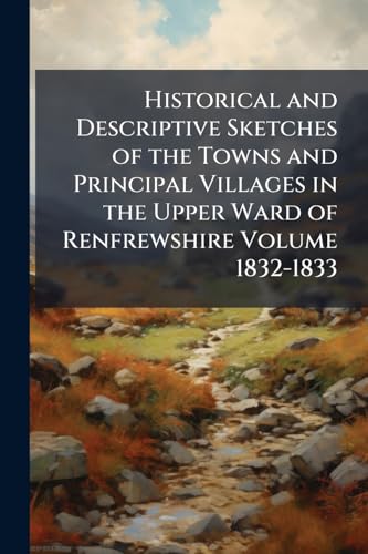 Historical and Descriptive Sketches of the Towns and Principal Villages in the Upper Ward of Renfrewshire Volume 1832-1833