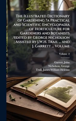 The Illustrated Dictionary of Gardening ?a Practical and Scientific Encyclopadia of Horticulture for Gardeners and Botanists /edited by George Nicholson ; Assisted by J.W.H. Trail ... and J. Garrett ... Volume