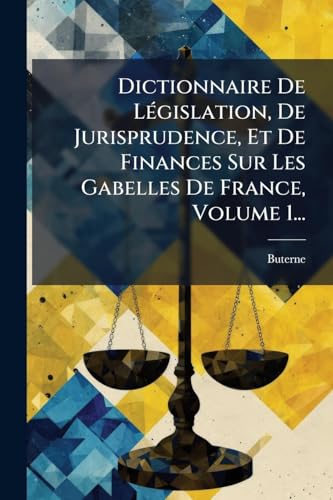 Dictionnaire De LÃ©gislation, De Jurisprudence, Et De Finances Sur Les Gabelles De France, Volume 1...