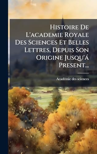 Histoire De L'academie Royale Des Sciences Et Belles Lettres, Depuis Son Origine Jusqu'Ã¡ Present...