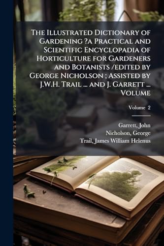 The Illustrated Dictionary of Gardening ?a Practical and Scientific Encyclopadia of Horticulture for Gardeners and Botanists /edited by George Nicholson ; Assisted by J.W.H. Trail ... and J. Garrett ... Volume