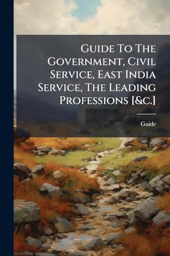 Guide To The Government, Civil Service, East India Service, The Leading Professions [&c.]