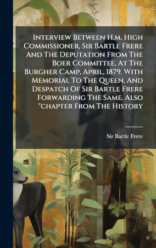 Interview Between H.m. High Commissioner, Sir Bartle Frere And The Deputation From The Boer Committee, At The Burgher Camp, April, 1879. With Memorial To The Queen, And Despatch Of Sir Bartle Frere Forwarding The Same. Also 'chapter From The History
