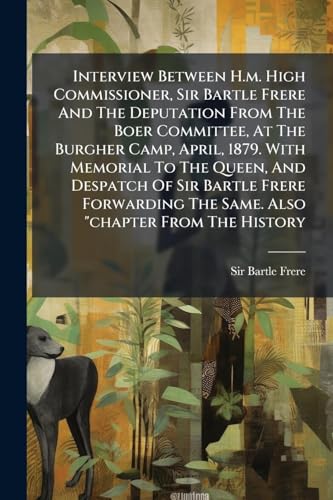 Interview Between H.m. High Commissioner, Sir Bartle Frere And The Deputation From The Boer Committee, At The Burgher Camp, April, 1879. With Memorial To The Queen, And Despatch Of Sir Bartle Frere Forwarding The Same. Also 'chapter From The History