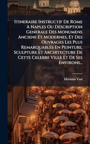 Itineraire Instructif De Rome A Naples Ou Description Generale Des Monumens Anciens Et Modernes, Et Des Ouvrages Les Plus Remarquables En Peinture, Sculpture Et Architecture De Cette Celebre Ville Et De Ses Environs...