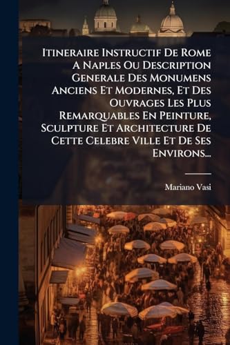 Itineraire Instructif De Rome A Naples Ou Description Generale Des Monumens Anciens Et Modernes, Et Des Ouvrages Les Plus Remarquables En Peinture, Sculpture Et Architecture De Cette Celebre Ville Et De Ses Environs...