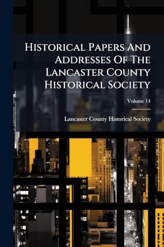 Historical Papers And Addresses Of The Lancaster County Historical Society