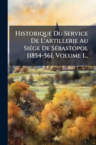 Historique Du Service De L'artillerie Au SiÃ©ge De SÃ©bastopol [1854-56], Volume 1...
