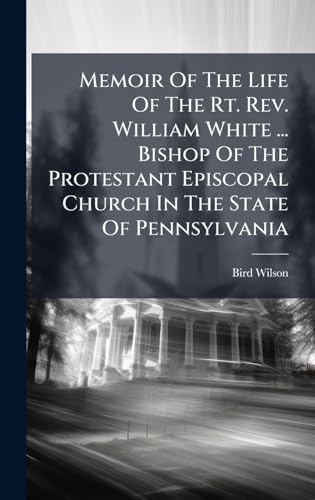 Memoir Of The Life Of The Rt. Rev. William White ... Bishop Of The Protestant Episcopal Church In The State Of Pennsylvania