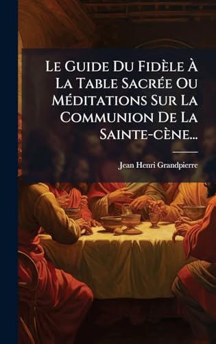 Le Guide Du FidÃ¨le Ã La Table SacrÃ©e Ou MÃ©ditations Sur La Communion De La Sainte-cÃ¨ne...