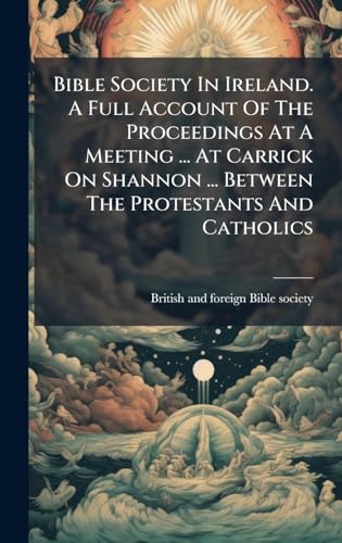 Bible Society In Ireland. A Full Account Of The Proceedings At A Meeting ... At Carrick On Shannon ... Between The Protestants And Catholics