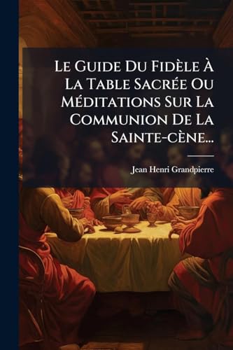 Le Guide Du FidÃ¨le Ã La Table SacrÃ©e Ou MÃ©ditations Sur La Communion De La Sainte-cÃ¨ne...