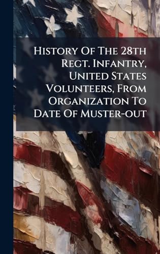 History Of The 28th Regt. Infantry, United States Volunteers, From Organization To Date Of Muster-out