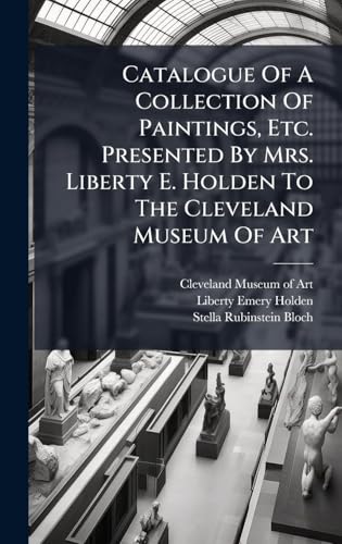 Catalogue Of A Collection Of Paintings, Etc. Presented By Mrs. Liberty E. Holden To The Cleveland Museum Of Art