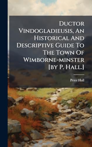 Ductor Vindogladieusis, An Historical And Descriptive Guide To The Town Of Wimborne-minster [by P. Hall.]