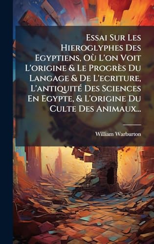 Essai Sur Les Hieroglyphes Des Egyptiens, OÃ¹ L'on Voit L'origine & Le ProgrÃ¨s Du Langage & De L'ecriture, L'antiquitÃ© Des Sciences En Egypte, & L'origine Du Culte Des Animaux...