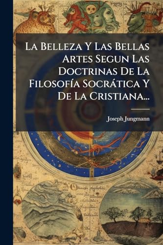 La Belleza Y Las Bellas Artes Segun Las Doctrinas De La FilosofÃ­a SocrÃ¡tica Y De La Cristiana...