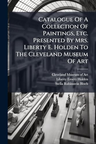 Catalogue Of A Collection Of Paintings, Etc. Presented By Mrs. Liberty E. Holden To The Cleveland Museum Of Art