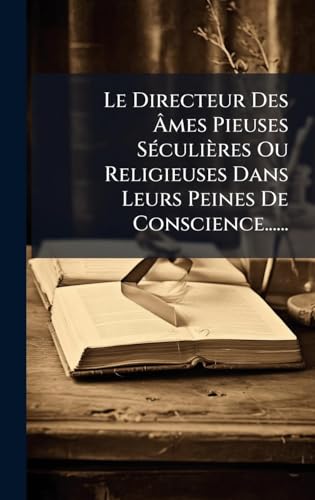 Le Directeur Des Ãmes Pieuses SÃ©culiÃ¨res Ou Religieuses Dans Leurs Peines De Conscience......