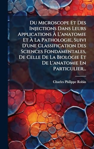 Du Microscope Et Des Injections Dans Leurs Applications Ã L'anatomie Et Ã La Pathologie, Suivi D'une Classification Des Sciences Fondamentales, De Celle De La Biologie Et De L'anatomie En Particulier...