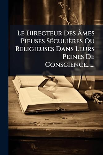 Le Directeur Des Ãmes Pieuses SÃ©culiÃ¨res Ou Religieuses Dans Leurs Peines De Conscience......