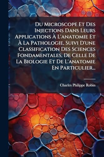 Du Microscope Et Des Injections Dans Leurs Applications Ã L'anatomie Et Ã La Pathologie, Suivi D'une Classification Des Sciences Fondamentales, De Celle De La Biologie Et De L'anatomie En Particulier...