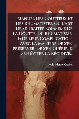 Manuel Des Goutteux Et Des Rhumatistes, Ou L'art De Se Traiter Soi-mÃªme De La Goutte, Du Rhumatisme, & De Leur Complication, Avec La ManiÃ¨re De S'en PrÃ©server, De S'en GuÃ©rir, & D'en Ãviter La RÃ©cidive...