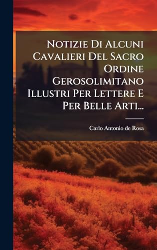 Notizie Di Alcuni Cavalieri Del Sacro Ordine Gerosolimitano Illustri Per Lettere E Per Belle Arti...